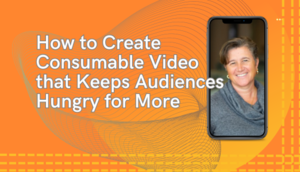 How to Create Consumable Video that Keeps Audiences Hungry for More