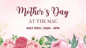 Mother’s Day at The MAC – Shopping, Specials & More! | May 10, 2025 | 11AM-4PM