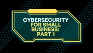 Cybersecurity for Small Business: Part 1
