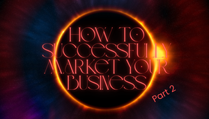 How to Successfully Market Your Business: Part 2