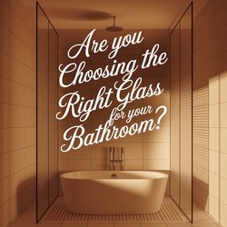 Are You Choosing the Right Glass Type for Your Bathroom?