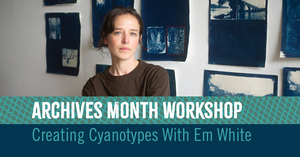 Archives Month Open House | Workshop: Creating Cyanotypes With Em White (Workshop 1)