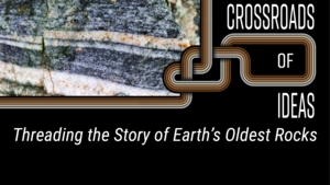 Crossroads of Ideas: Threading the Story of Earth’s Oldest Rocks