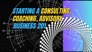 Starting a Consulting/ Coaching/ Advisory Business 201