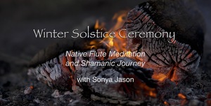 Winter Solstice Ceremony ~ Native Flute Meditation and Shamanic Journey on ZOOM at 5:00pm Sun DEC 21