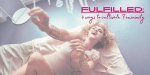 FULFILLED: 4 Ways to Cultivate Femininity | Embodiment Workshop for Women