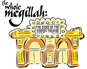 The Whole Megillah: The Story of The Yiddish Theatre
