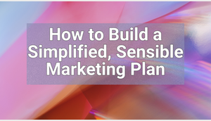 How to Build a Simplified, Sensible Marketing Plan
