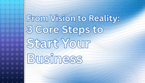 From Vision to Reality: 3 Core Steps to Start Your Business