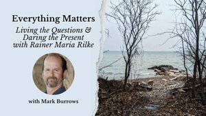 Everything Matters: Living the Questions & Daring the Present with Rainer Maria Rilke