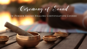 Ceremony of Sound: 100-Hour Sound Healing Certification Program