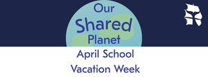 April School Vacation Week: Our Shared Planet