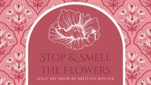 Solo Exhibition: Stop & Smell The Flowers
