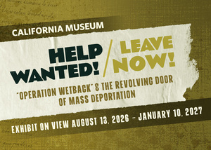 “Help Wanted / Leave Now” Mass Deportation Exhibit at the California Museum