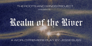 The Roots and Wings Project presents the World Premiere of Jesse Bliss’ “Realm of the River”